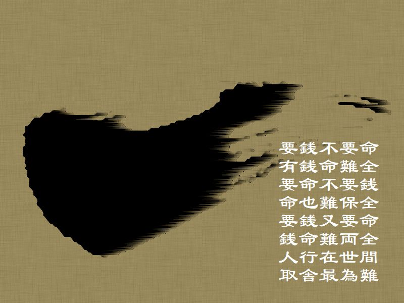 要銭不要命,有銭命難全,要命不要銭,命也難保全,要銭又要命,銭命難両全,人行在世間,取舎最為難