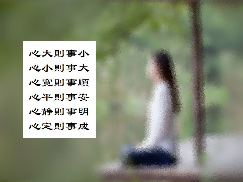 心大則事小，心小則事大，心寛則事順，心平則事安，心静則事明，心定則事成